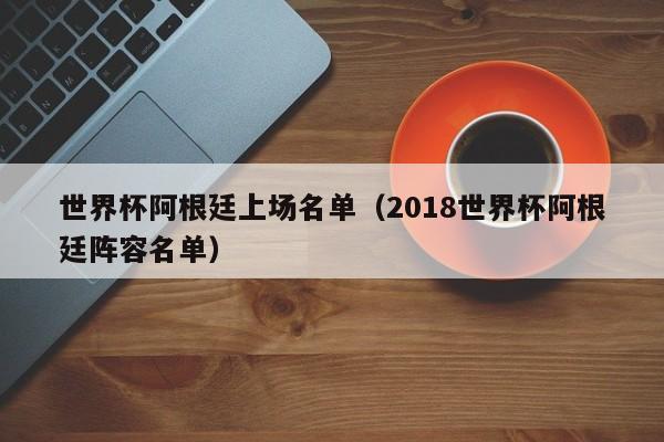 世界杯阿根廷上场名单（2018世界杯阿根廷阵容名单）