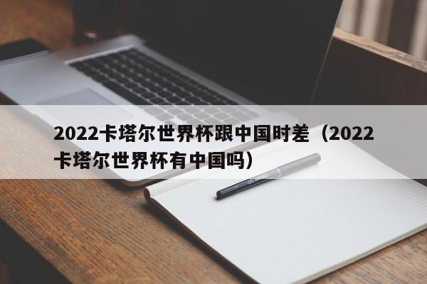 2022卡塔尔世界杯跟中国时差（2022卡塔尔世界杯有中国吗）