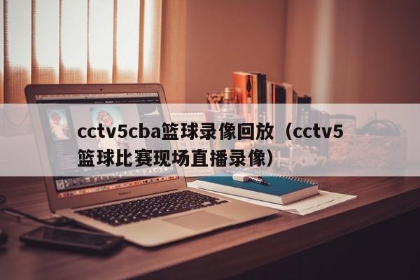 cctv5cba篮球录像回放（cctv5篮球比赛现场直播录像）