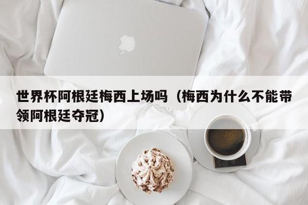 世界杯阿根廷梅西上场吗（梅西为什么不能带领阿根廷夺冠）