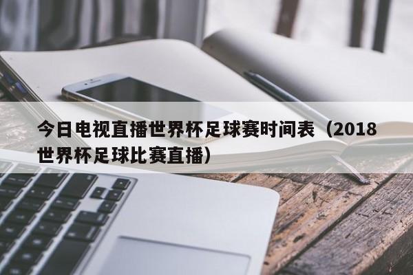 今日电视直播世界杯足球赛时间表（2018世界杯足球比赛直播）