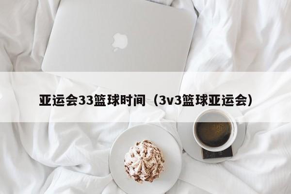 亚运会33篮球时间（3v3篮球亚运会）