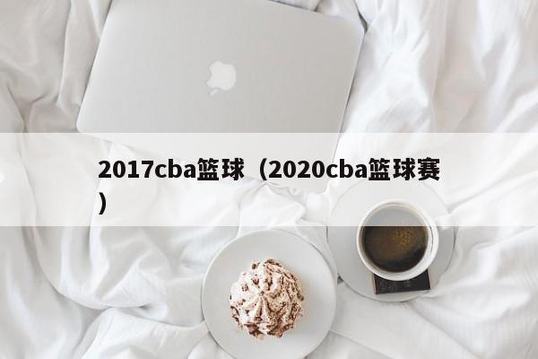 2017cba篮球（2020cba篮球赛）