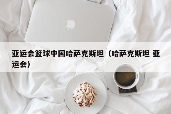 亚运会篮球中国哈萨克斯坦（哈萨克斯坦 亚运会）