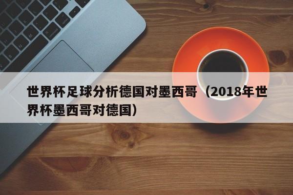 世界杯足球分析德国对墨西哥（2018年世界杯墨西哥对德国）