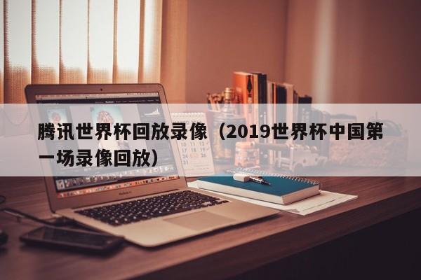 腾讯世界杯回放录像（2019世界杯中国第一场录像回放）