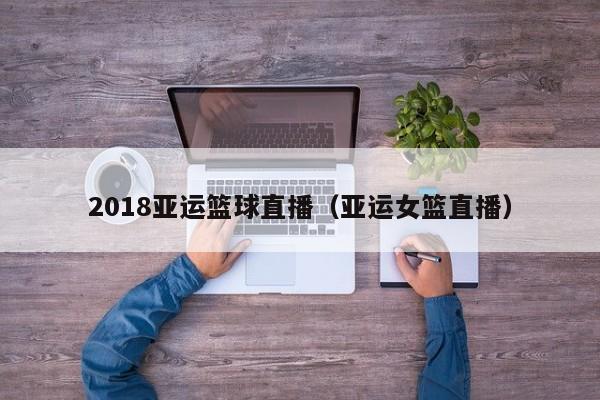 2018亚运篮球直播（亚运女篮直播）