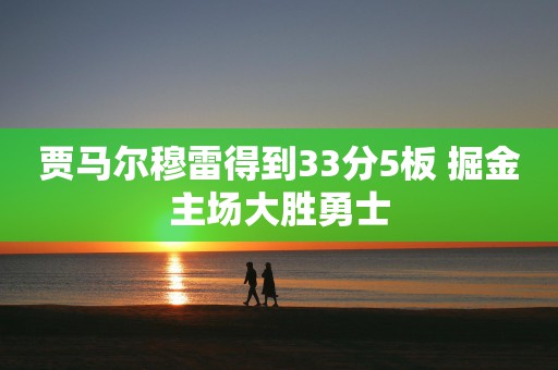 贾马尔穆雷得到33分5板 掘金主场大胜勇士