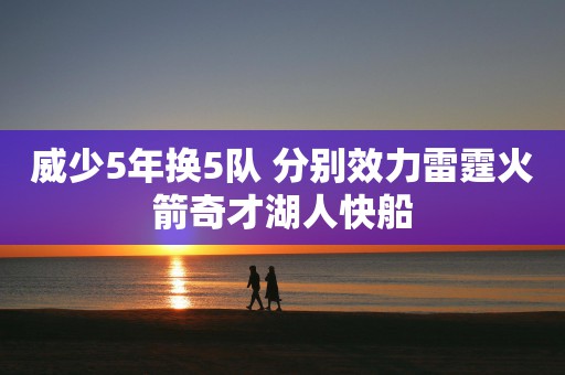 威少5年换5队 分别效力雷霆火箭奇才湖人快船