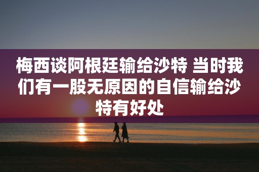 梅西谈阿根廷输给沙特 当时我们有一股无原因的自信输给沙特有好处