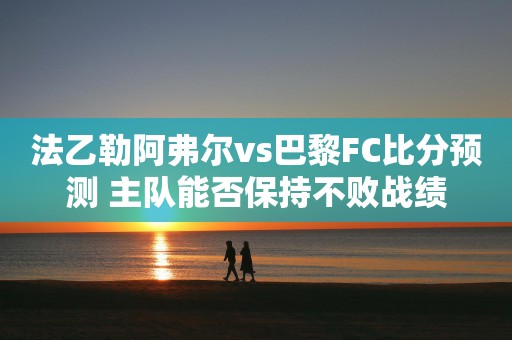 法乙勒阿弗尔vs巴黎FC比分预测 主队能否保持不败战绩