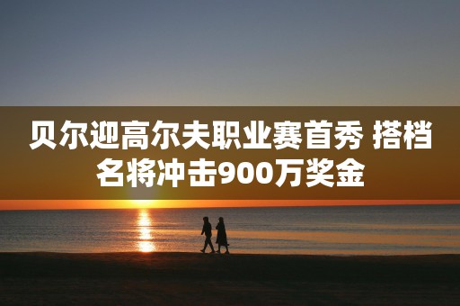 贝尔迎高尔夫职业赛首秀 搭档名将冲击900万奖金