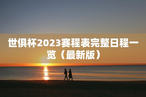 世俱杯2023赛程表完整日程一览（最新版）