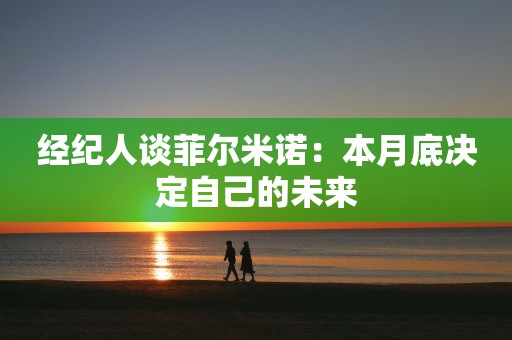 经纪人谈菲尔米诺：本月底决定自己的未来