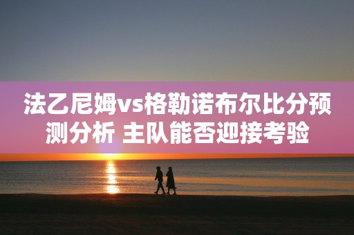 法乙尼姆vs格勒诺布尔比分预测分析 主队能否迎接考验