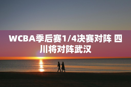 WCBA季后赛1/4决赛对阵 四川将对阵武汉