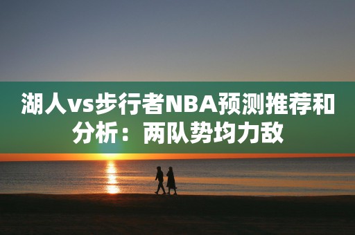 湖人vs步行者NBA预测推荐和分析：两队势均力敌