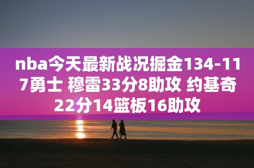 nba今天最新战况掘金134-117勇士 穆雷33分8助攻 约基奇22分14篮板16助攻