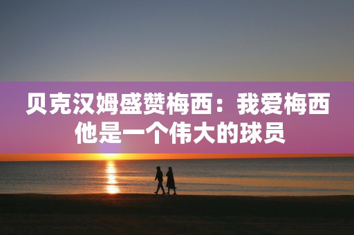 贝克汉姆盛赞梅西：我爱梅西 他是一个伟大的球员