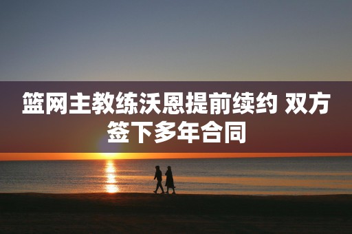 篮网主教练沃恩提前续约 双方签下多年合同