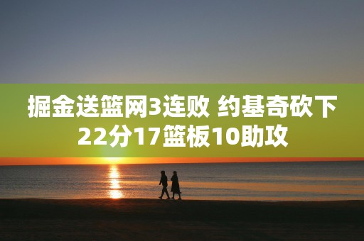 掘金送篮网3连败 约基奇砍下22分17篮板10助攻