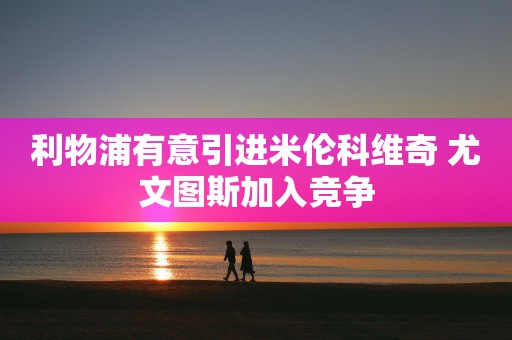 利物浦有意引进米伦科维奇 尤文图斯加入竞争