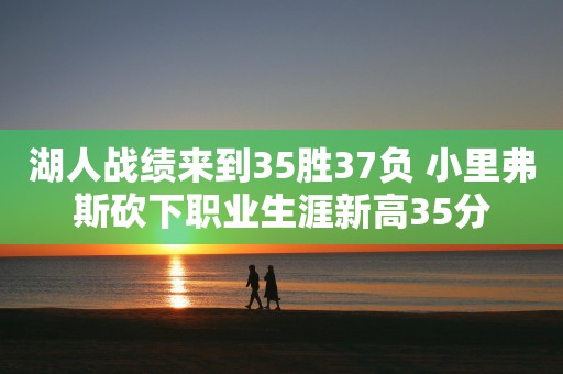 湖人战绩来到35胜37负 小里弗斯砍下职业生涯新高35分