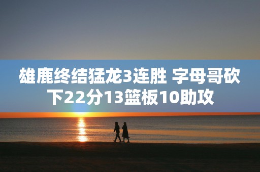 雄鹿终结猛龙3连胜 字母哥砍下22分13篮板10助攻