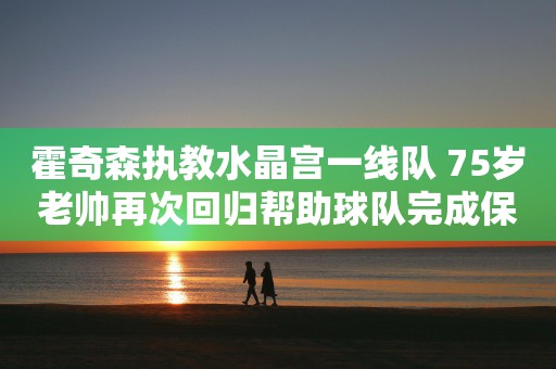 霍奇森执教水晶宫一线队 75岁老帅再次回归帮助球队完成保级任务