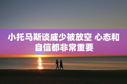 小托马斯谈威少被放空 心态和自信都非常重要