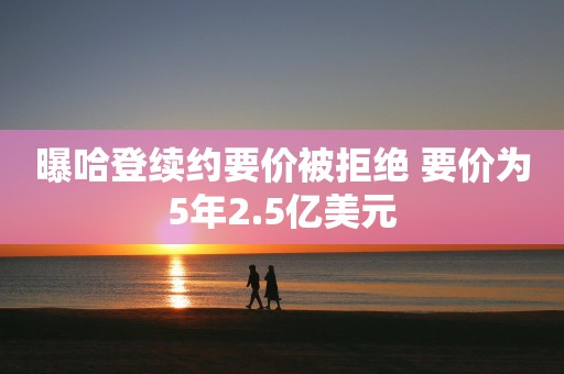 曝哈登续约要价被拒绝 要价为5年2.5亿美元