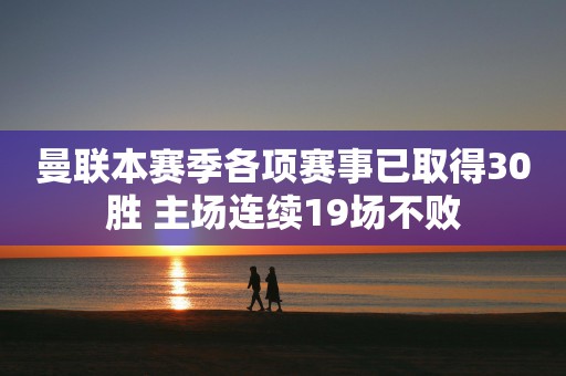 曼联本赛季各项赛事已取得30胜 主场连续19场不败