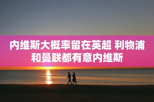 内维斯大概率留在英超 利物浦和曼联都有意内维斯