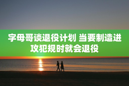 字母哥谈退役计划 当要制造进攻犯规时就会退役