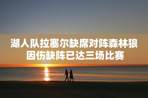 湖人队拉塞尔缺席对阵森林狼 因伤缺阵已达三场比赛