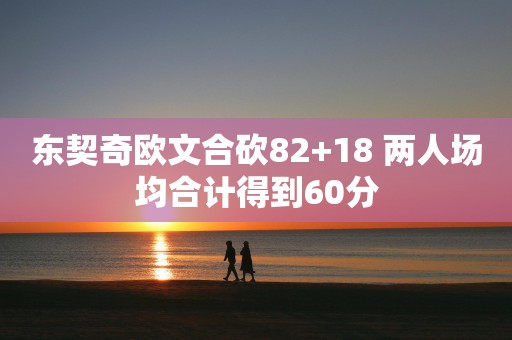 东契奇欧文合砍82+18 两人场均合计得到60分