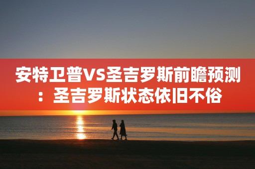 安特卫普VS圣吉罗斯前瞻预测：圣吉罗斯状态依旧不俗