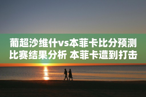 葡超沙维什vs本菲卡比分预测比赛结果分析 本菲卡遭到打击