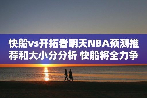 快船vs开拓者明天NBA预测推荐和大小分分析 快船将全力争胜