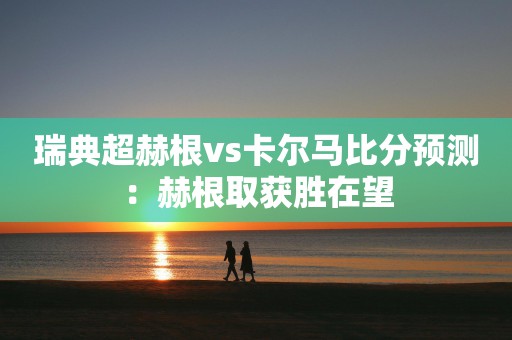 瑞典超赫根vs卡尔马比分预测：赫根取获胜在望