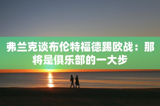 弗兰克谈布伦特福德踢欧战：那将是俱乐部的一大步