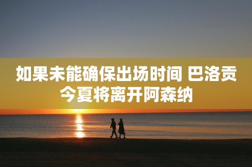 如果未能确保出场时间 巴洛贡今夏将离开阿森纳