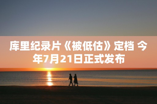 库里纪录片《被低估》定档 今年7月21日正式发布