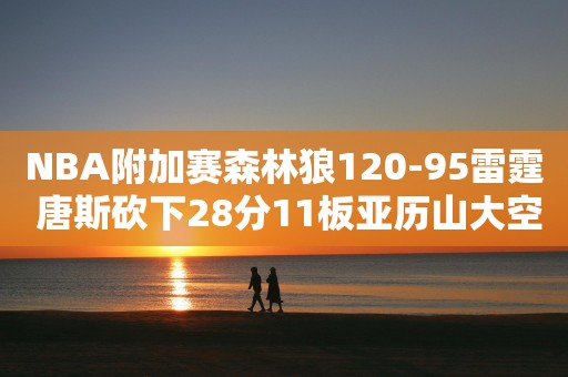 NBA附加赛森林狼120-95雷霆 唐斯砍下28分11板亚历山大空砍22分