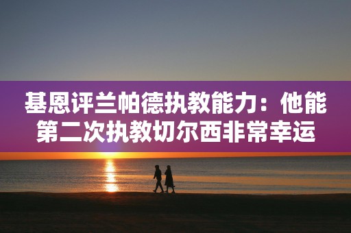 基恩评兰帕德执教能力：他能第二次执教切尔西非常幸运