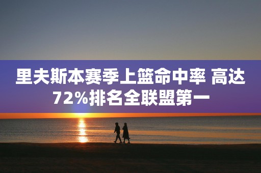 里夫斯本赛季上篮命中率 高达72%排名全联盟第一